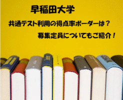 早稲田大学の共通テスト利用のボーダーは?募集定員についても解説